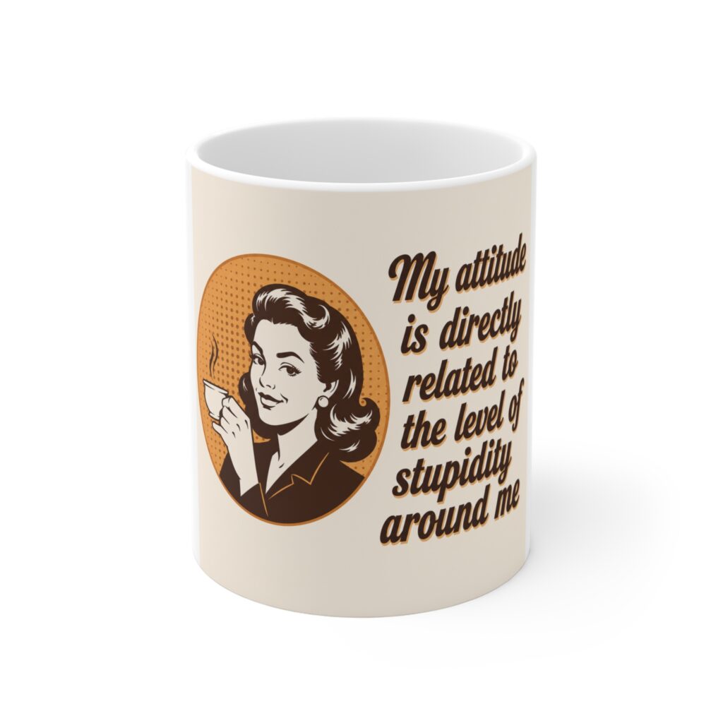 sarcastic coffee mug — “my attitude is directly related to the level of stupidity around me”