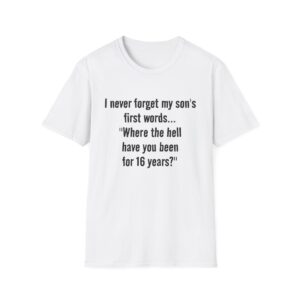 12162131906820778143_2048.jpeg Funny Mom/Dad T-Shirt — "I never forget my son's first words... 'Where the hell have you been for 16 years?'"