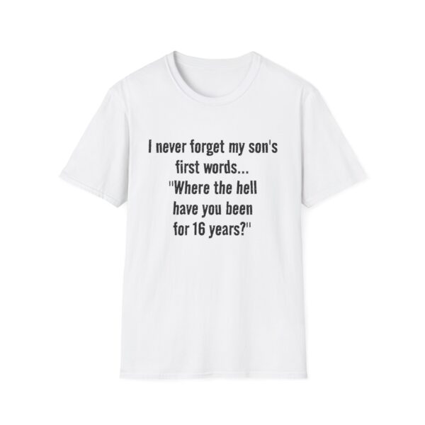 12162131906820778143_2048.jpeg Funny Mom/Dad T-Shirt — "I never forget my son's first words... 'Where the hell have you been for 16 years?'"
