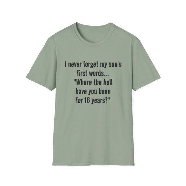13558951273593879140_2048.jpeg Funny Mom/Dad T-Shirt — "I never forget my son's first words... 'Where the hell have you been for 16 years?'"