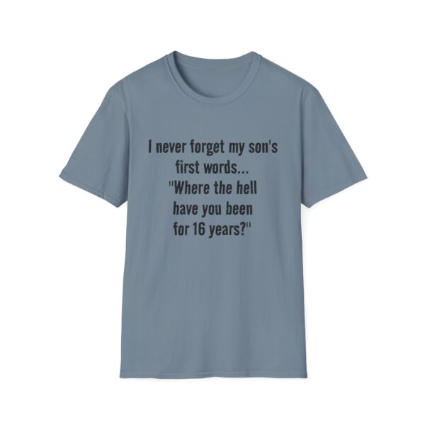 17036098356552206658_2048.jpeg Funny Mom/Dad T-Shirt — "I never forget my son's first words... 'Where the hell have you been for 16 years?'"