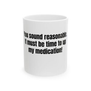 Funny Coffee Mug — “You sound reasonable. It must be time to up my medication!” (11oz, 15oz)