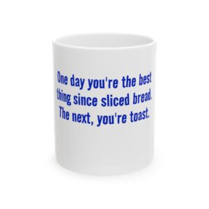 Funny Ceramic Mug - "One day you're the best thing since sliced bread. The next, you're toast."