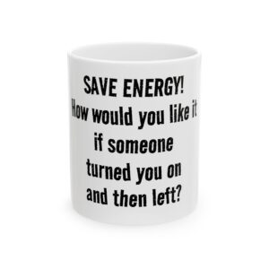 Funny Ceramic Mug - "Save Energy! How would you like it if someone turned you on and then left?" - Novelty Coffee Cup