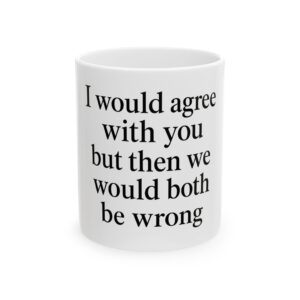 Funny Ceramic Mug – “I Would Agree With You But Then We Would Both Be Wrong” Coffee Cup 11oz