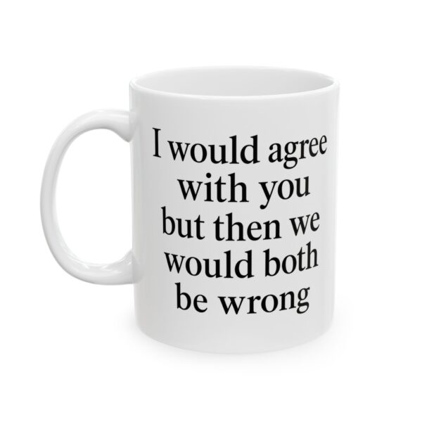 Funny Ceramic Mug – “I Would Agree With You But Then We Would Both Be Wrong” Coffee Cup 11oz